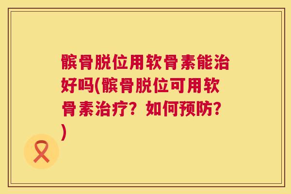 髌骨脱位用软骨素能治好吗(髌骨脱位可用软骨素治疗？如何预防？)