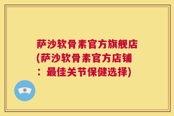 萨沙软骨素官方旗舰店(萨沙软骨素官方店铺：最佳关节保健选择)