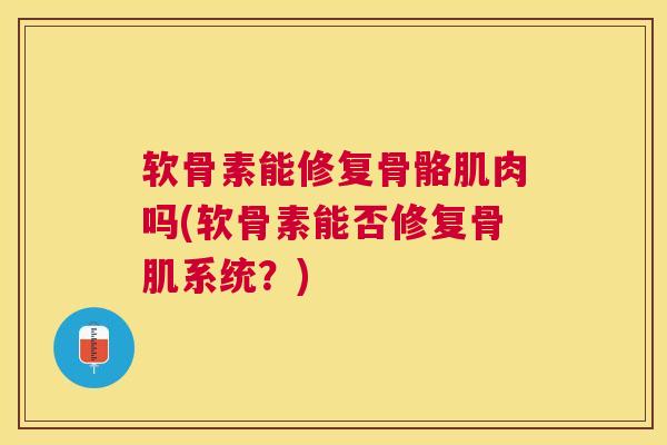 软骨素能修复骨骼肌肉吗(软骨素能否修复骨肌系统?) 软骨素能修复骨骼肌肉吗(软骨素能否修复骨肌系统?)