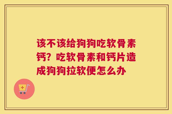 该不该给狗狗吃软骨素钙？吃软骨素和钙片造成狗狗拉软便怎么办