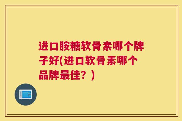 进口胺糖软骨素哪个牌子好(进口软骨素哪个品牌最佳？)