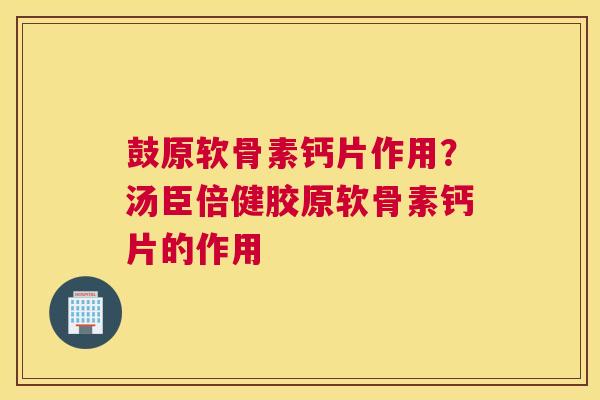 鼓原软骨素钙片作用？汤臣倍健胶原软骨素钙片的作用