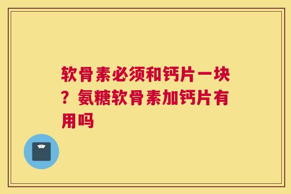 软骨素必须和钙片一块？氨糖软骨素加钙片有用吗