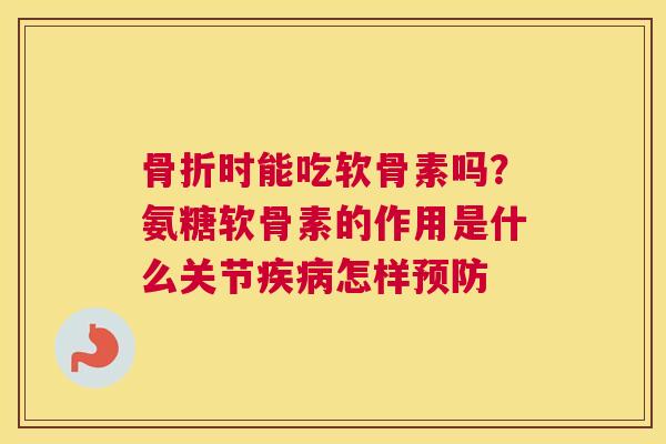 时能吃软骨素吗?氨糖软骨素的作用是什么关节怎样 时能吃软骨素吗?氨糖软骨素的作用是什么关节怎样
