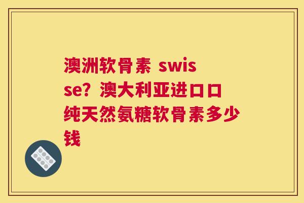 澳洲软骨素 swisse？澳大利亚进口口纯天然氨糖软骨素多少钱