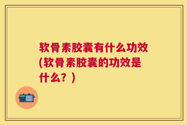 软骨素胶囊有什么功效(软骨素胶囊的功效是什么？)