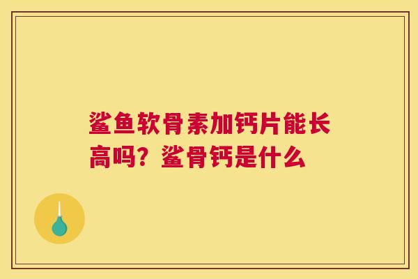 鲨鱼软骨素加钙片能长高吗？鲨骨钙是什么
