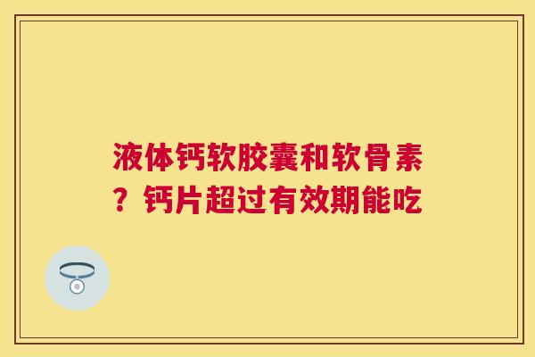 液体钙软胶囊和软骨素？钙片超过有效期能吃