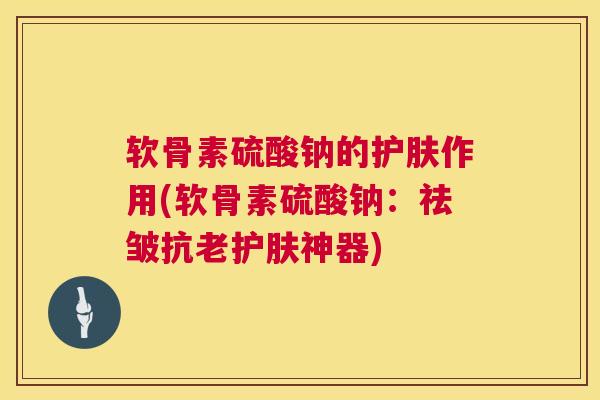 软骨素硫酸钠的护肤作用(软骨素硫酸钠：祛皱抗老护肤神器)
