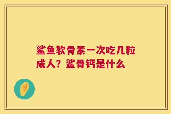 鲨鱼软骨素一次吃几粒成人？鲨骨钙是什么