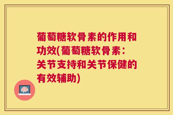 葡萄糖软骨素的作用和功效(葡萄糖软骨素：关节支持和关节保健的有效辅助)