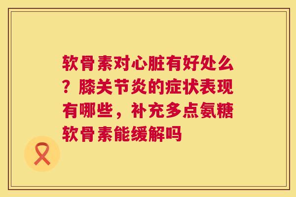 软骨素对心脏有好处么？膝关节炎的症状表现有哪些，补充多点氨糖软骨素能缓解吗