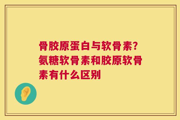 骨胶原蛋白与软骨素？氨糖软骨素和胶原软骨素有什么区别