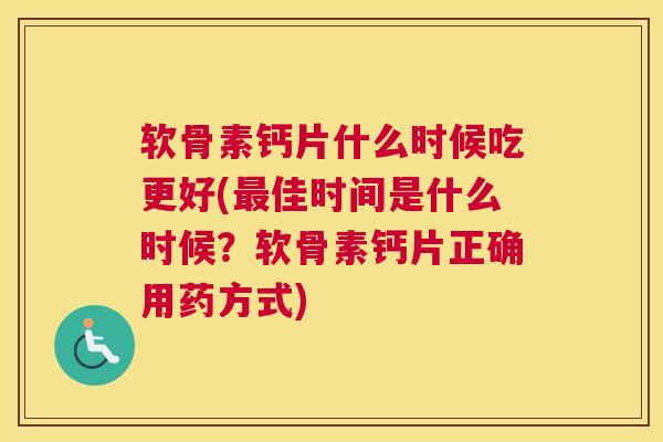 软骨素钙片什么时候吃更好(最佳时间是什么时候？软骨素钙片正确用药方式)