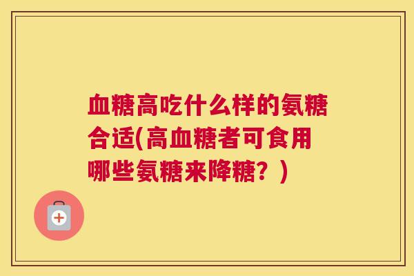 血糖高吃什么样的氨糖合适(高血糖者可食用哪些氨糖来降糖？)