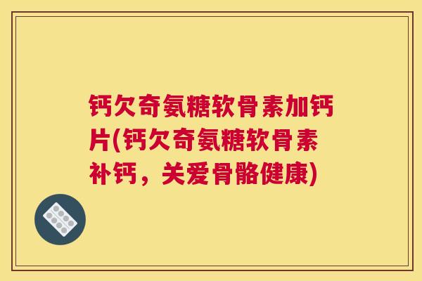 钙欠奇氨糖软骨素加钙片(钙欠奇氨糖软骨素补钙，关爱骨骼健康)