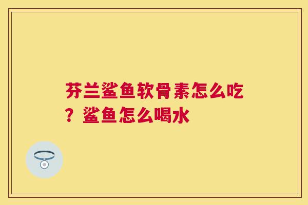 芬兰鲨鱼软骨素怎么吃？鲨鱼怎么喝水