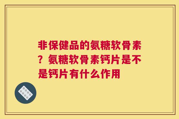 非保健品的氨糖软骨素？氨糖软骨素钙片是不是钙片有什么作用
