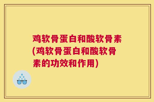 鸡软骨蛋白和酸软骨素(鸡软骨蛋白和酸软骨素的功效和作用)