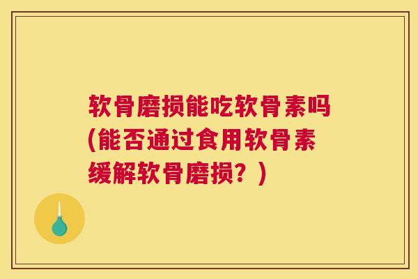软骨磨损能吃软骨素吗(能否通过食用软骨素缓解软骨磨损？)