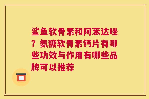 鲨鱼软骨素和阿苯达唑？氨糖软骨素钙片有哪些功效与作用有哪些品牌可以推荐