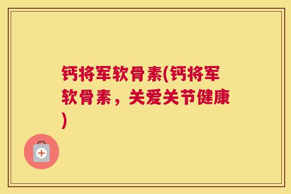 钙将军软骨素(钙将军软骨素，关爱关节健康)