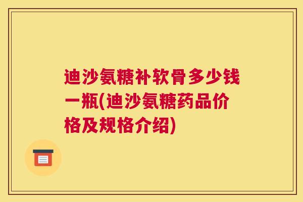 迪沙氨糖补软骨多少钱一瓶(迪沙氨糖药品价格及规格介绍)