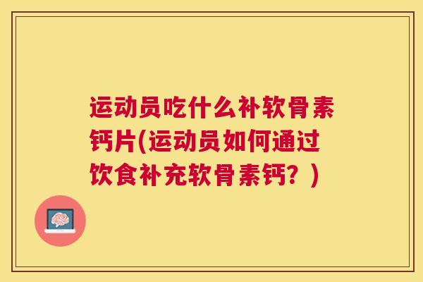 运动员吃什么补软骨素钙片(运动员如何通过饮食补充软骨素钙？)