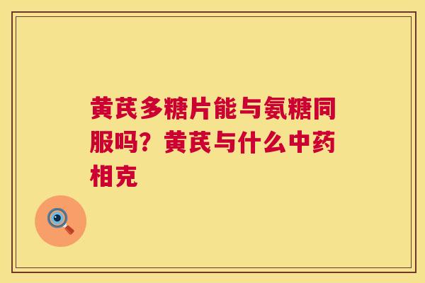 黄芪多糖片能与氨糖同服吗？黄芪与什么中药相克