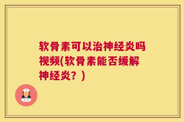 软骨素可以治神经炎吗视频(软骨素能否缓解神经炎？)