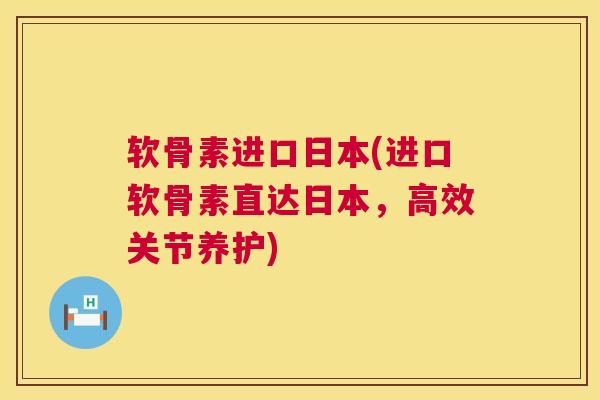软骨素进口日本(进口软骨素直达日本，高效关节养护)