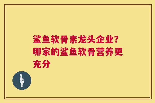 鲨鱼软骨素龙头企业？哪家的鲨鱼软骨营养更充分