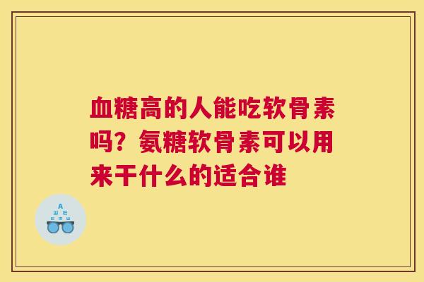 血糖高的人能吃软骨素吗？氨糖软骨素可以用来干什么的适合谁