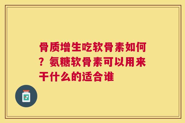 骨质增生吃软骨素如何？氨糖软骨素可以用来干什么的适合谁