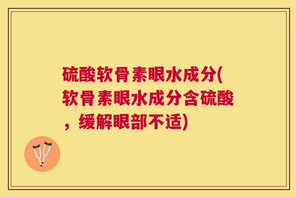 硫酸软骨素眼水成分(软骨素眼水成分含硫酸，缓解眼部不适)