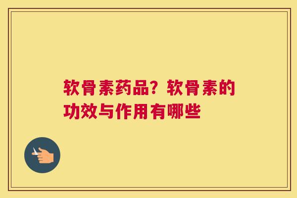 软骨素药品？软骨素的功效与作用有哪些