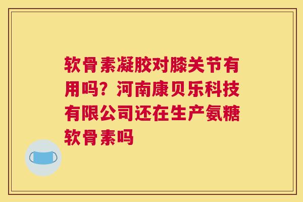 软骨素凝胶对膝关节有用吗？河南康贝乐科技有限公司还在生产氨糖软骨素吗