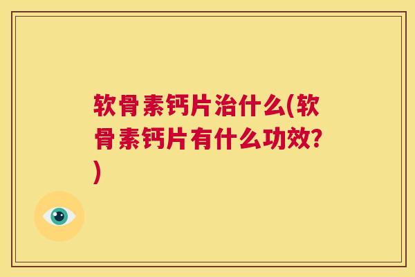 软骨素钙片治什么(软骨素钙片有什么功效？)