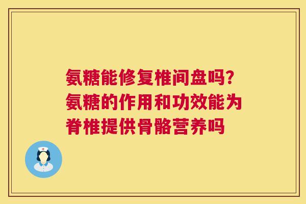 氨糖能修复椎间盘吗？氨糖的作用和功效能为脊椎提供骨骼营养吗
