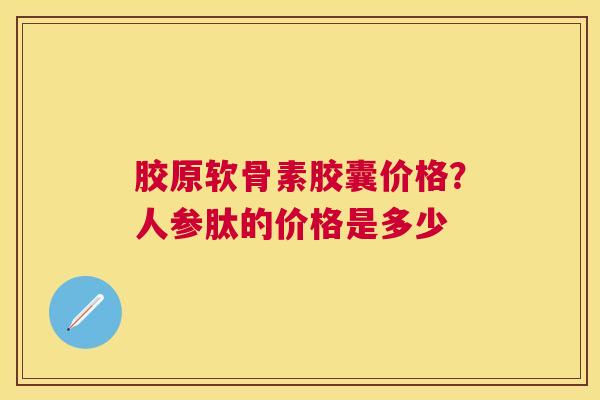 胶原软骨素胶囊价格？人参肽的价格是多少