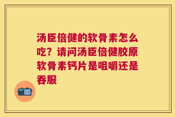 汤臣倍健的软骨素怎么吃？请问汤臣倍健胶原软骨素钙片是咀嚼还是吞服