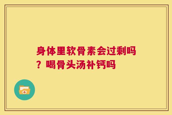 身体里软骨素会过剩吗？喝骨头汤补钙吗