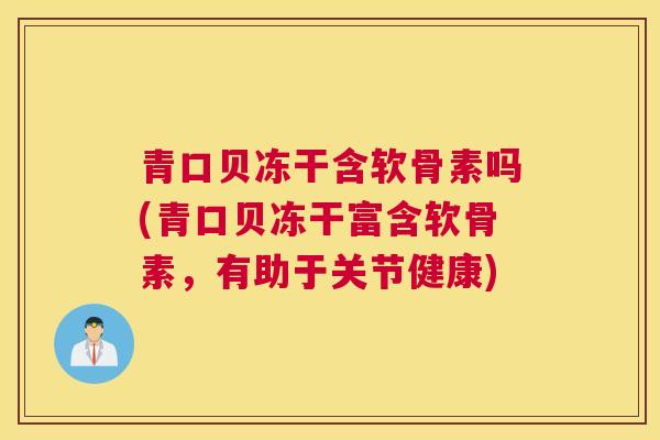 青口贝冻干含软骨素吗(青口贝冻干富含软骨素，有助于关节健康)