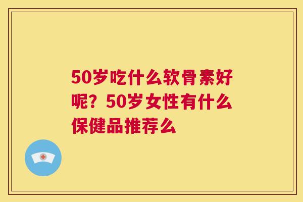 50岁吃什么软骨素好呢？50岁女性有什么保健品推荐么