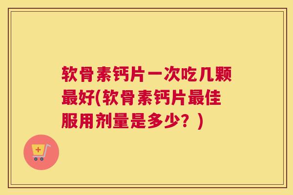 软骨素钙片一次吃几颗好(软骨素钙片佳服用剂量是多少？)