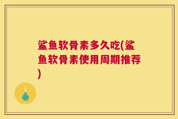 鲨鱼软骨素多久吃(鲨鱼软骨素使用周期推荐)