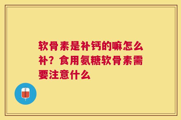 软骨素是补钙的嘛怎么补？食用氨糖软骨素需要注意什么