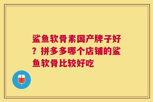 鲨鱼软骨素国产牌子好？拼多多哪个店铺的鲨鱼软骨比较好吃