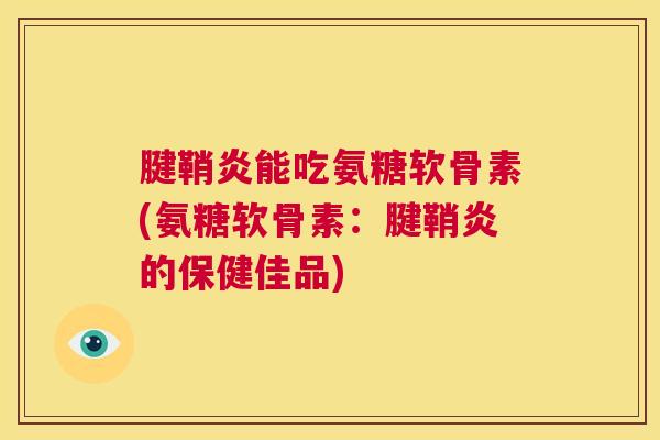 腱鞘炎能吃氨糖软骨素(氨糖软骨素：腱鞘炎的保健佳品)