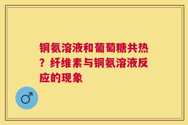 铜氨溶液和葡萄糖共热？纤维素与铜氨溶液反应的现象